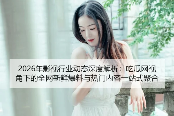 2026年影视行业动态深度解析：吃瓜网视角下的全网新鲜爆料与热门内容一站式聚合